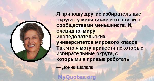 Я приношу другие избирательные округа - у меня также есть связи с сообществами меньшинств. И, очевидно, миру исследовательских университетов мирового класса. Так что я могу принести некоторые избирательные округа, с