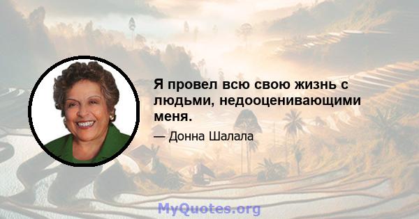 Я провел всю свою жизнь с людьми, недооценивающими меня.