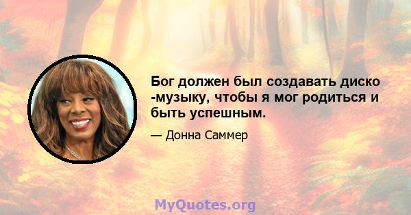 Бог должен был создавать диско -музыку, чтобы я мог родиться и быть успешным.