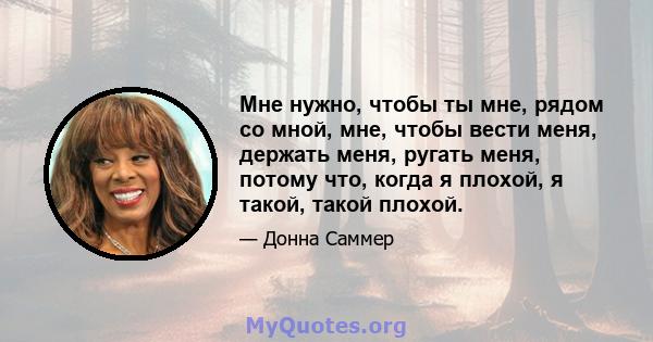 Мне нужно, чтобы ты мне, рядом со мной, мне, чтобы вести меня, держать меня, ругать меня, потому что, когда я плохой, я такой, такой плохой.