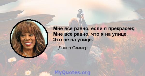 Мне все равно, если я прекрасен; Мне все равно, что я на улице. Это не на улице.