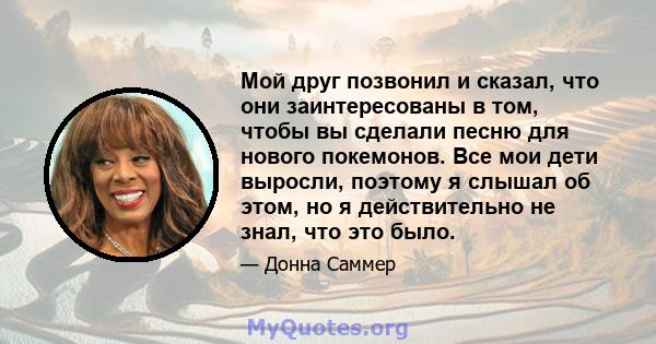 Мой друг позвонил и сказал, что они заинтересованы в том, чтобы вы сделали песню для нового покемонов. Все мои дети выросли, поэтому я слышал об этом, но я действительно не знал, что это было.