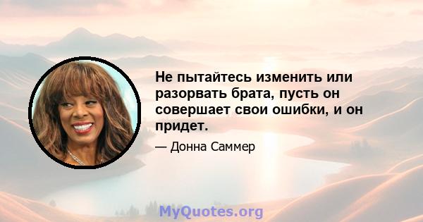 Не пытайтесь изменить или разорвать брата, пусть он совершает свои ошибки, и он придет.