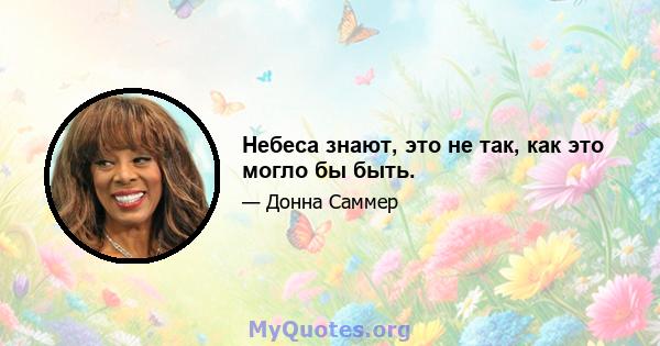 Небеса знают, это не так, как это могло бы быть.