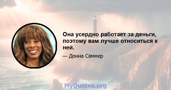 Она усердно работает за деньги, поэтому вам лучше относиться к ней.