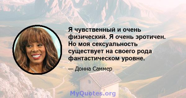 Я чувственный и очень физический. Я очень эротичен. Но моя сексуальность существует на своего рода фантастическом уровне.