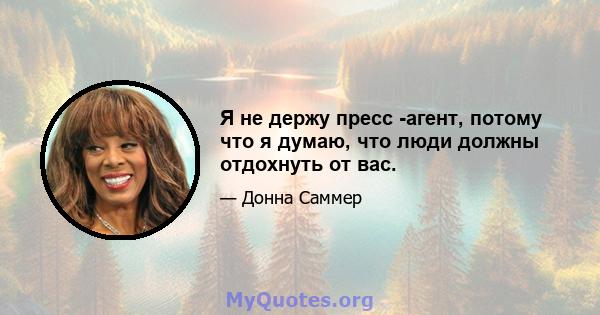 Я не держу пресс -агент, потому что я думаю, что люди должны отдохнуть от вас.