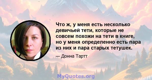 Что ж, у меня есть несколько девичьей тети, которые не совсем похожи на тети в книге, но у меня определенно есть пара из них и пара старых тетушек.