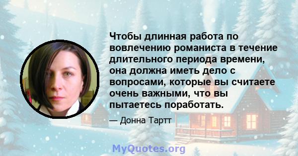 Чтобы длинная работа по вовлечению романиста в течение длительного периода времени, она должна иметь дело с вопросами, которые вы считаете очень важными, что вы пытаетесь поработать.