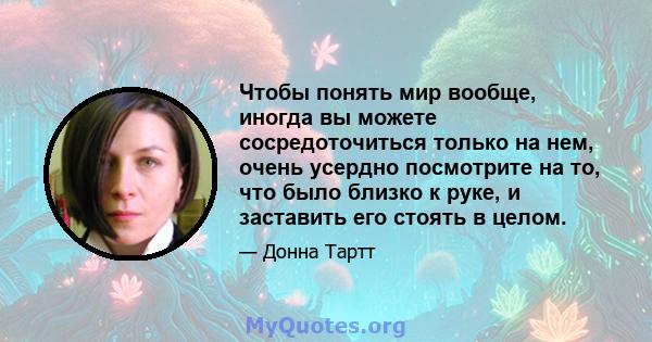 Чтобы понять мир вообще, иногда вы можете сосредоточиться только на нем, очень усердно посмотрите на то, что было близко к руке, и заставить его стоять в целом.