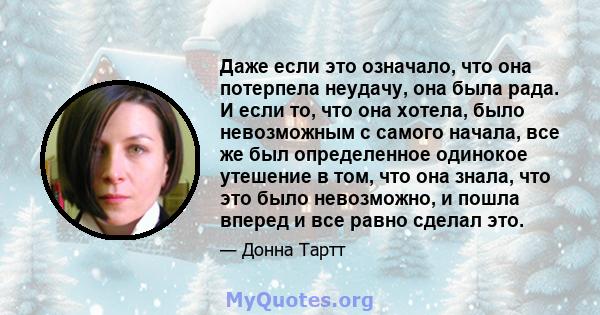 Даже если это означало, что она потерпела неудачу, она была рада. И если то, что она хотела, было невозможным с самого начала, все же был определенное одинокое утешение в том, что она знала, что это было невозможно, и