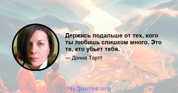 Держись подальше от тех, кого ты любишь слишком много. Это те, кто убьет тебя.