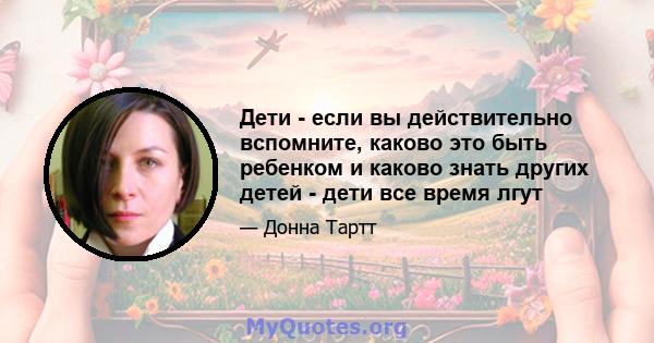 Дети - если вы действительно вспомните, каково это быть ребенком и каково знать других детей - дети все время лгут