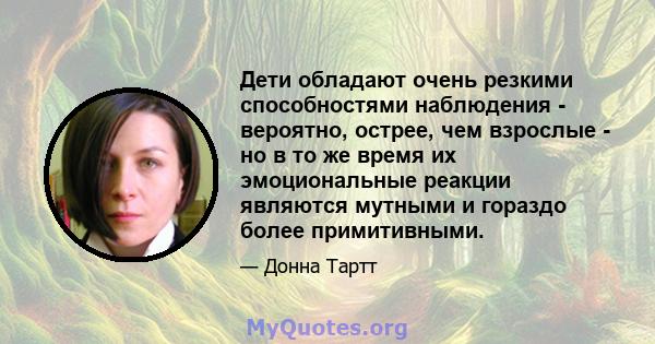 Дети обладают очень резкими способностями наблюдения - вероятно, острее, чем взрослые - но в то же время их эмоциональные реакции являются мутными и гораздо более примитивными.