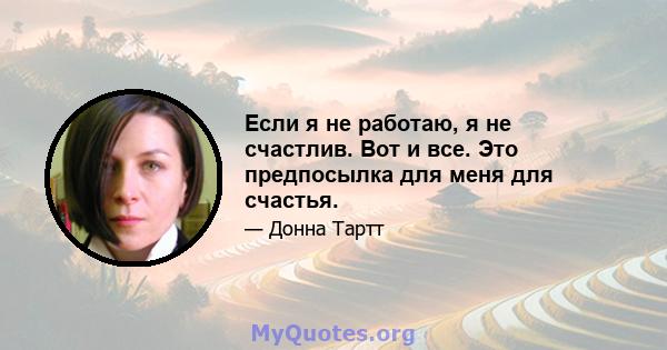 Если я не работаю, я не счастлив. Вот и все. Это предпосылка для меня для счастья.