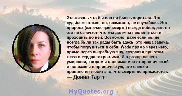 Эта жизнь - что бы она ни была - короткая. Эта судьба жестокая, но, возможно, не случайная. Эта природа (означающая смерть) всегда побеждает, но это не означает, что мы должны поклоняться и проходить по ней. Возможно,