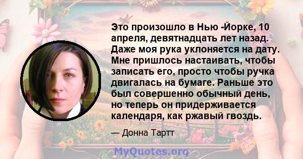 Это произошло в Нью -Йорке, 10 апреля, девятнадцать лет назад. Даже моя рука уклоняется на дату. Мне пришлось настаивать, чтобы записать его, просто чтобы ручка двигалась на бумаге. Раньше это был совершенно обычный