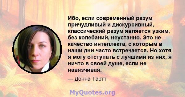 Ибо, если современный разум причудливый и дискурсивный, классический разум является узким, без колебаний, неустанно. Это не качество интеллекта, с которым в наши дни часто встречается. Но хотя я могу отступать с лучшими 