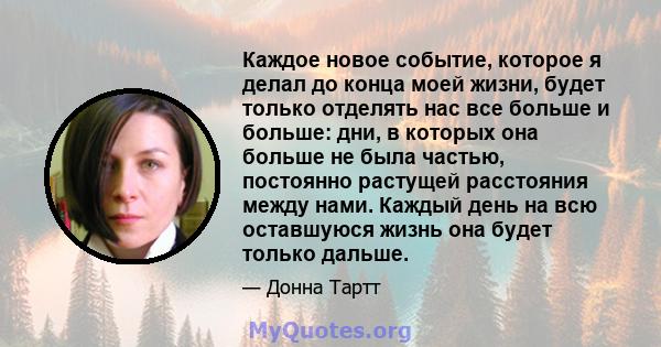 Каждое новое событие, которое я делал до конца моей жизни, будет только отделять нас все больше и больше: дни, в которых она больше не была частью, постоянно растущей расстояния между нами. Каждый день на всю оставшуюся 