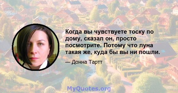 Когда вы чувствуете тоску по дому, сказал он, просто посмотрите. Потому что луна такая же, куда бы вы ни пошли.