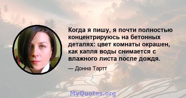 Когда я пишу, я почти полностью концентрируюсь на бетонных деталях: цвет комнаты окрашен, как капля воды снимается с влажного листа после дождя.