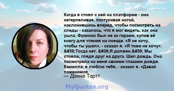 Когда я стоял с ней на платформе - она ​​нетерпеливая, постукивая ногой, наклонившись вперед, чтобы посмотреть на следы - казалось, что я мог видеть, как она ушла. Фрэнсис был не за горами, купив ей книгу для чтения на