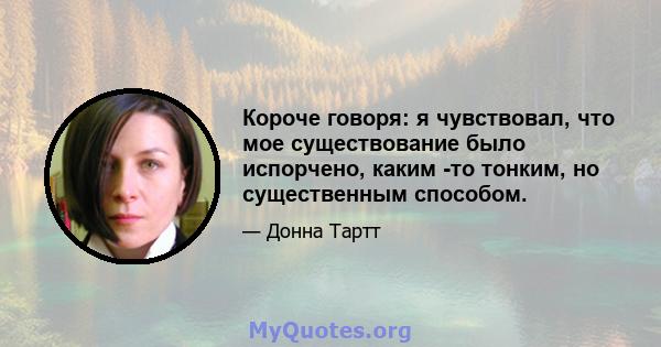 Короче говоря: я чувствовал, что мое существование было испорчено, каким -то тонким, но существенным способом.