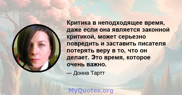 Критика в неподходящее время, даже если она является законной критикой, может серьезно повредить и заставить писателя потерять веру в то, что он делает. Это время, которое очень важно.