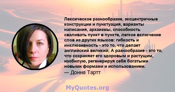 Лексическое разнообразие, эксцентричные конструкции и пунктуация, варианты написания, архаизмы, способность сваливать пункт в пункте, легкое включение слов из других языков: гибкость и инклюзивность - это то, что делает 