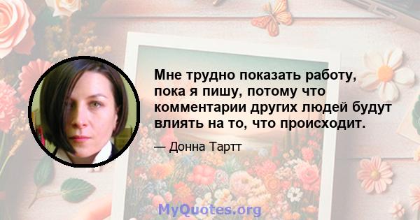 Мне трудно показать работу, пока я пишу, потому что комментарии других людей будут влиять на то, что происходит.