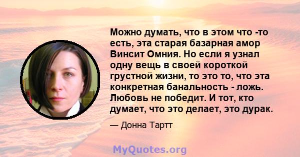 Можно думать, что в этом что -то есть, эта старая базарная амор Винсит Омния. Но если я узнал одну вещь в своей короткой грустной жизни, то это то, что эта конкретная банальность - ложь. Любовь не победит. И тот, кто