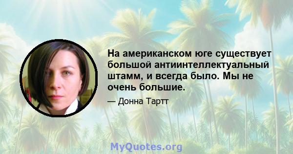 На американском юге существует большой антиинтеллектуальный штамм, и всегда было. Мы не очень большие.