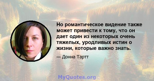 Но романтическое видение также может привести к тому, что он дает один из некоторых очень тяжелых, уродливых истин о жизни, которые важно знать.