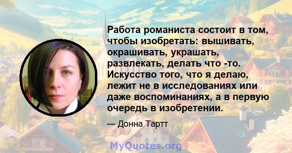 Работа романиста состоит в том, чтобы изобретать: вышивать, окрашивать, украшать, развлекать, делать что -то. Искусство того, что я делаю, лежит не в исследованиях или даже воспоминаниях, а в первую очередь в