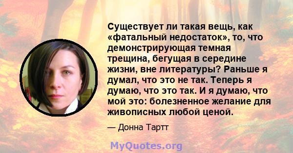 Существует ли такая вещь, как «фатальный недостаток», то, что демонстрирующая темная трещина, бегущая в середине жизни, вне литературы? Раньше я думал, что это не так. Теперь я думаю, что это так. И я думаю, что мой