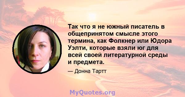 Так что я не южный писатель в общепринятом смысле этого термина, как Фолкнер или Юдора Уэлти, которые взяли юг для всей своей литературной среды и предмета.