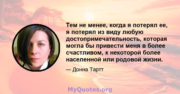 Тем не менее, когда я потерял ее, я потерял из виду любую достопримечательность, которая могла бы привести меня в более счастливом, к некоторой более населенной или родовой жизни.