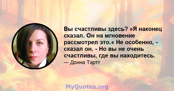 Вы счастливы здесь? »Я наконец сказал. Он на мгновение рассмотрел это.« Не особенно, - сказал он. - Но вы не очень счастливы, где вы находитесь.