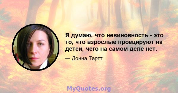 Я думаю, что невиновность - это то, что взрослые проецируют на детей, чего на самом деле нет.