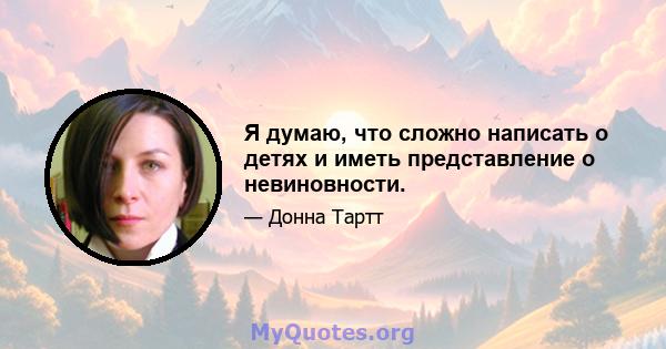 Я думаю, что сложно написать о детях и иметь представление о невиновности.