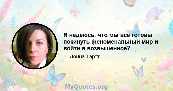 Я надеюсь, что мы все готовы покинуть феноменальный мир и войти в возвышенное?