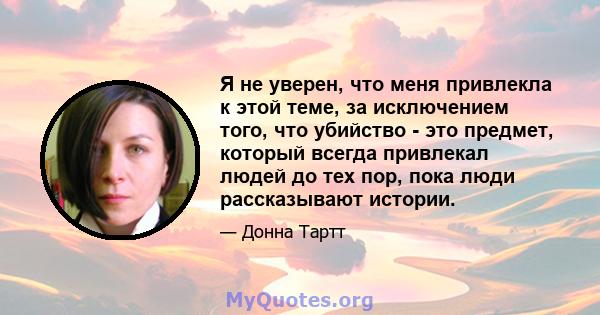 Я не уверен, что меня привлекла к этой теме, за исключением того, что убийство - это предмет, который всегда привлекал людей до тех пор, пока люди рассказывают истории.