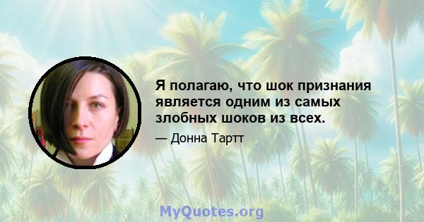 Я полагаю, что шок признания является одним из самых злобных шоков из всех.