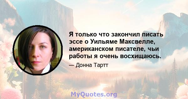 Я только что закончил писать эссе о Уильяме Максвелле, американском писателе, чьи работы я очень восхищаюсь.