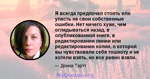 Я всегда предпочел стоять или упасть на свои собственные ошибки. Нет ничего хуже, чем оглядываться назад, в опубликованной книге, в редактировании линии или редактировании копии, о которой вы чувствовали себя тошноту и