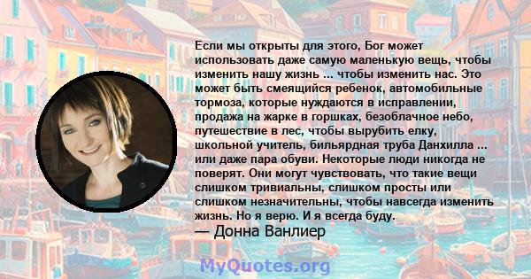 Если мы открыты для этого, Бог может использовать даже самую маленькую вещь, чтобы изменить нашу жизнь ... чтобы изменить нас. Это может быть смеящийся ребенок, автомобильные тормоза, которые нуждаются в исправлении,