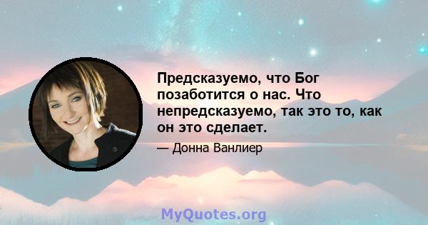 Предсказуемо, что Бог позаботится о нас. Что непредсказуемо, так это то, как он это сделает.