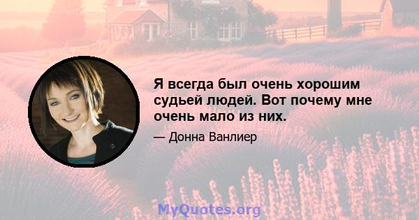 Я всегда был очень хорошим судьей людей. Вот почему мне очень мало из них.