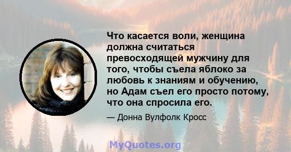 Что касается воли, женщина должна считаться превосходящей мужчину для того, чтобы съела яблоко за любовь к знаниям и обучению, но Адам съел его просто потому, что она спросила его.