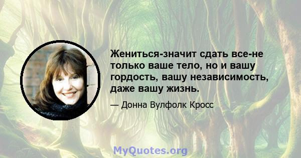 Жениться-значит сдать все-не только ваше тело, но и вашу гордость, вашу независимость, даже вашу жизнь.